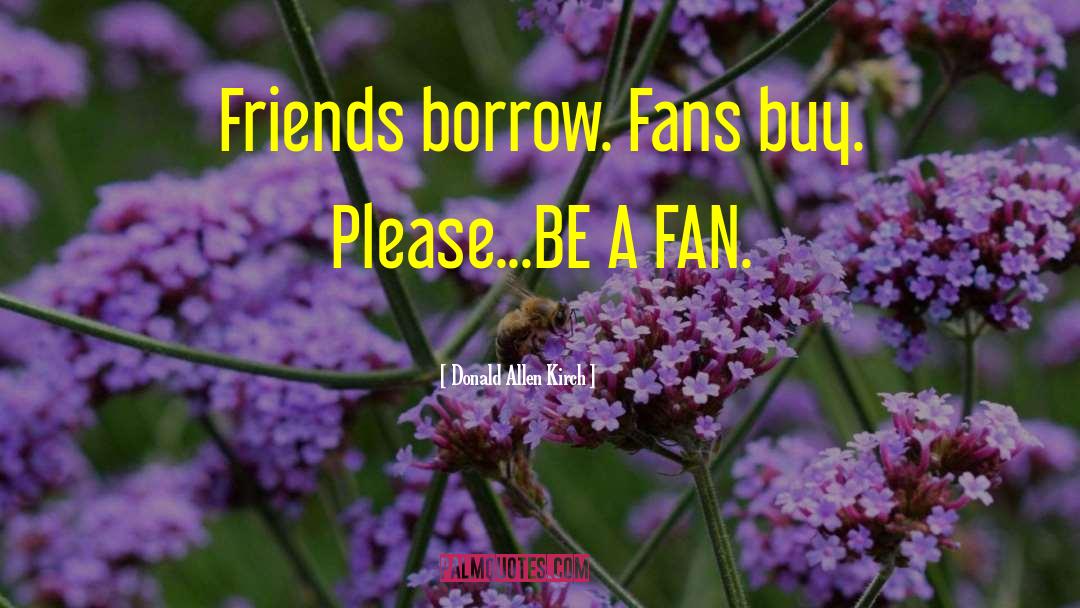 Donald Allen Kirch Quotes: Friends borrow. Fans buy. Please...BE