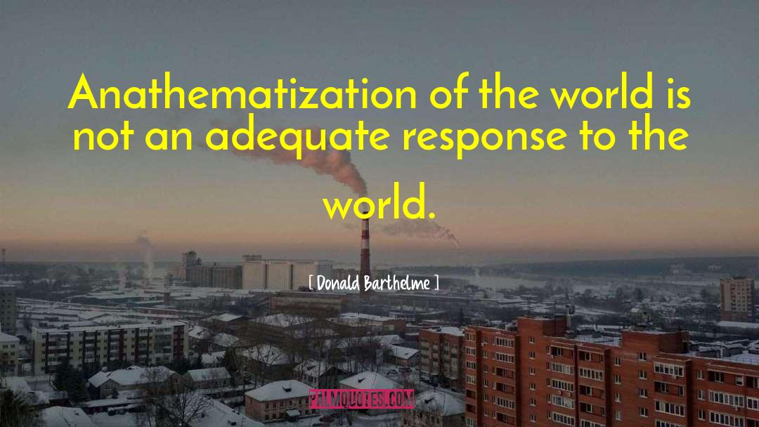 Donald Barthelme Quotes: Anathematization of the world is