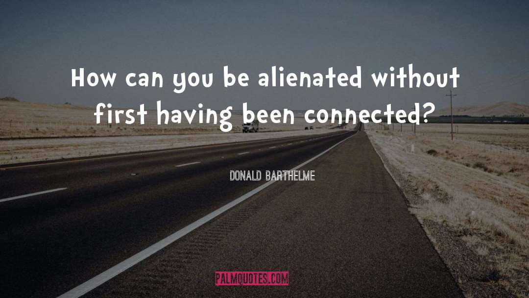 Donald Barthelme Quotes: How can you be alienated