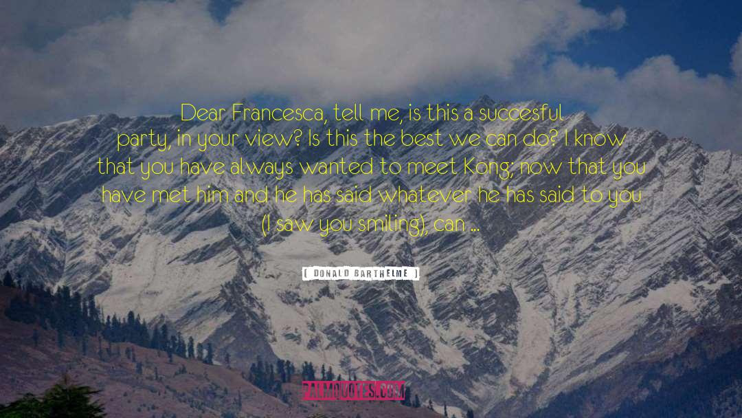 Donald Barthelme Quotes: Dear Francesca, tell me, is