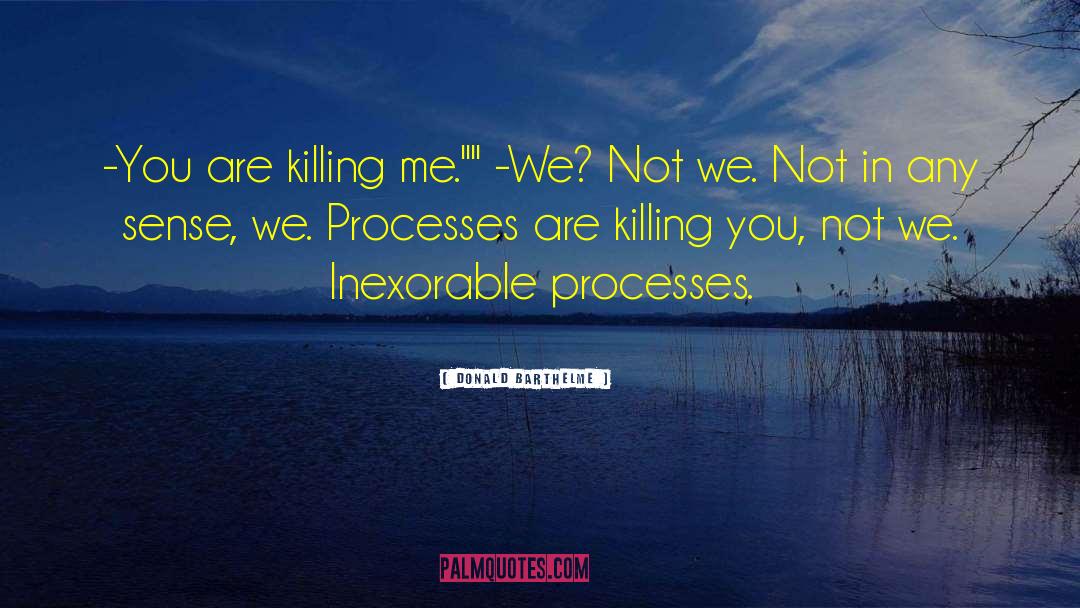 Donald Barthelme Quotes: -You are killing me.