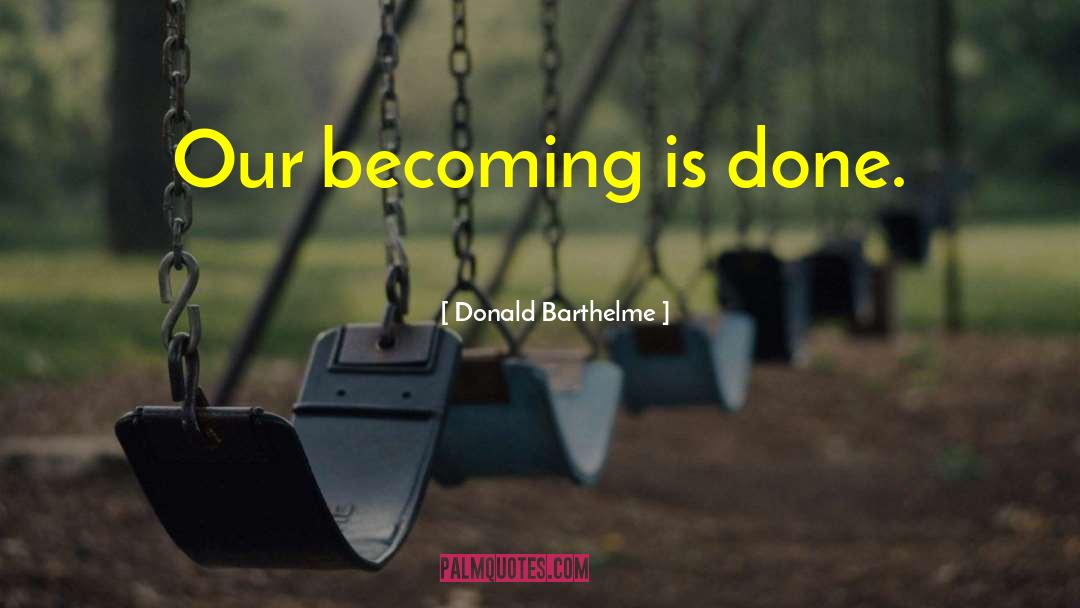 Donald Barthelme Quotes: Our becoming is done.