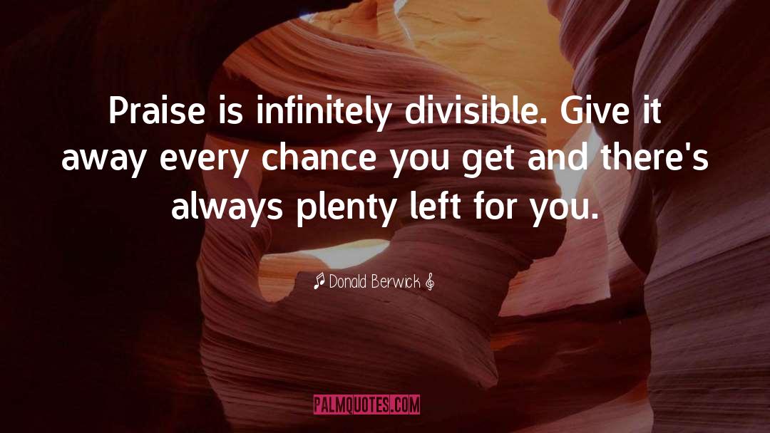 Donald Berwick Quotes: Praise is infinitely divisible. Give