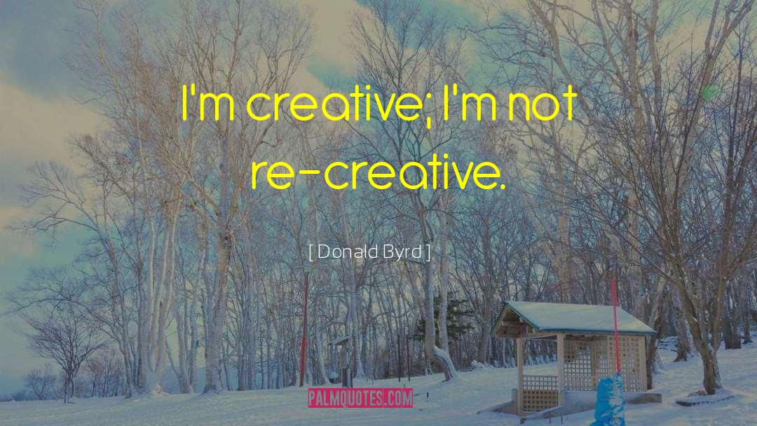 Donald Byrd Quotes: I'm creative; I'm not re-creative.