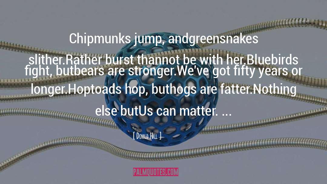 Donald Hall Quotes: Chipmunks jump, and<br>greensnakes slither.<br>Rather burst