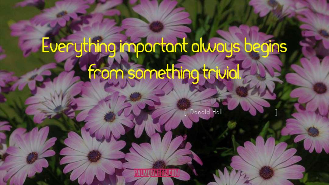 Donald Hall Quotes: Everything important always begins from