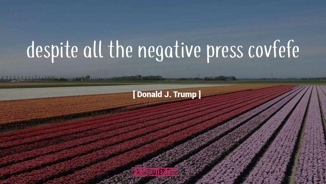 Donald J. Trump Quotes: despite all the negative press