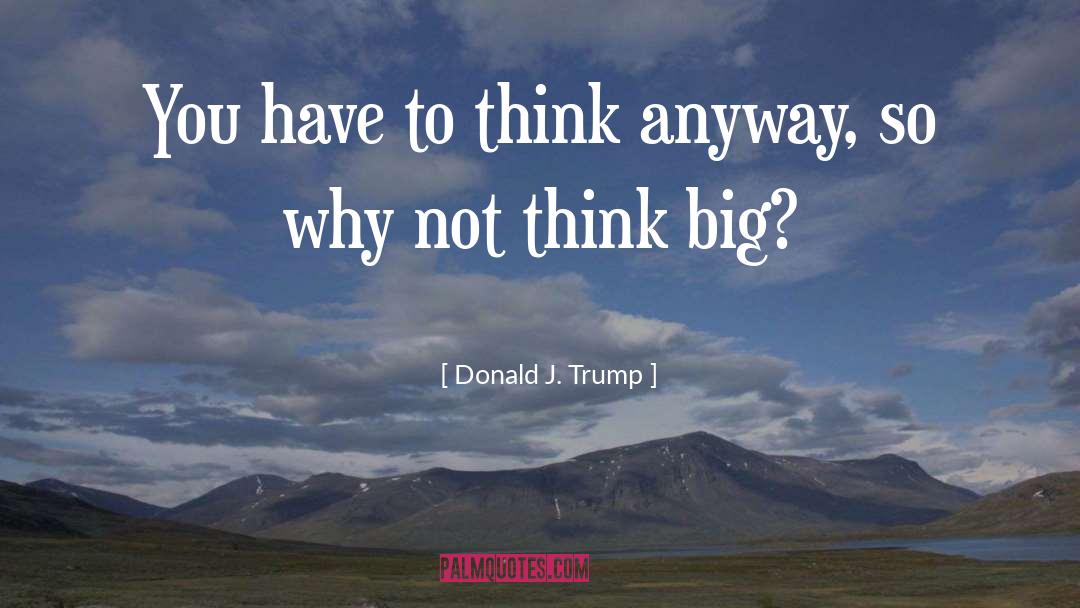 Donald J. Trump Quotes: You have to think anyway,