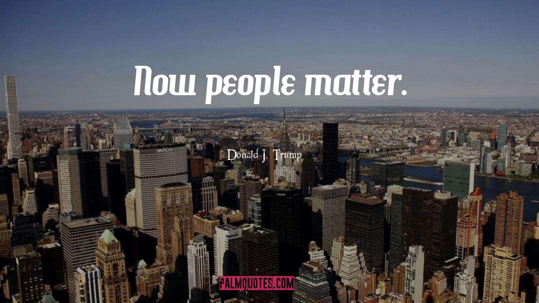 Donald J. Trump Quotes: Now people matter.