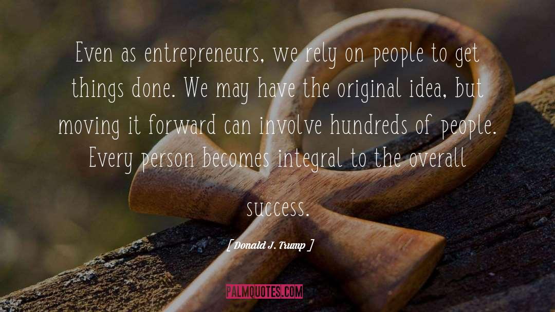 Donald J. Trump Quotes: Even as entrepreneurs, we rely