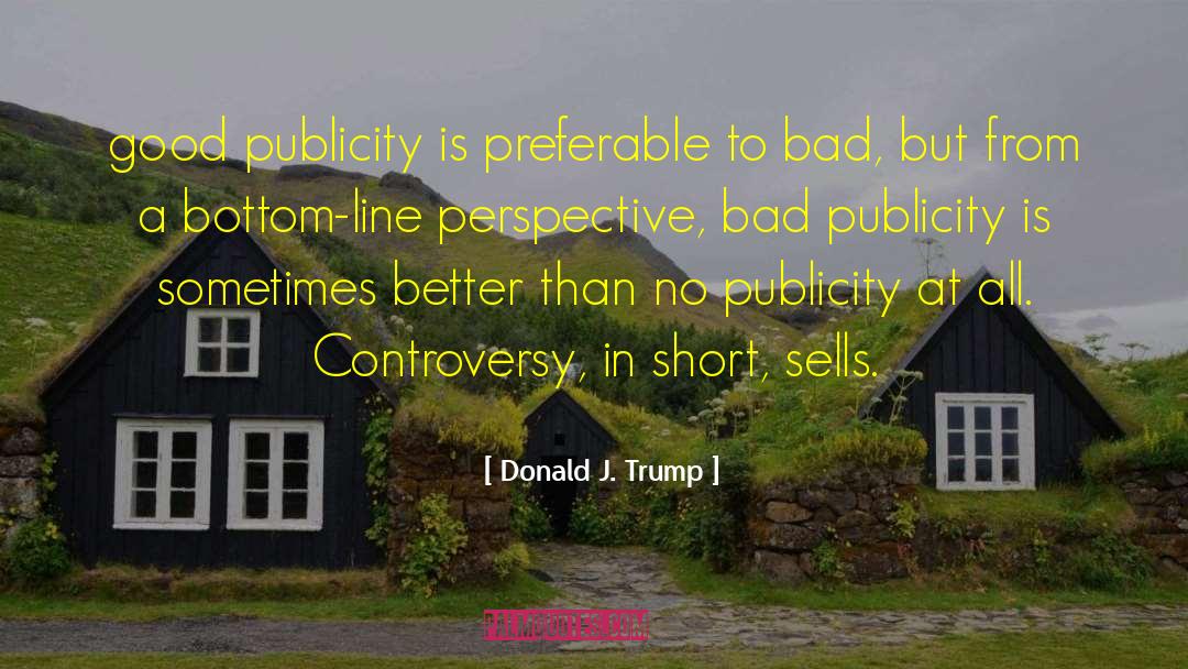 Donald J. Trump Quotes: good publicity is preferable to