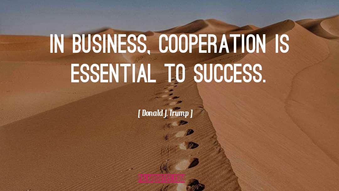 Donald J. Trump Quotes: In business, cooperation is essential