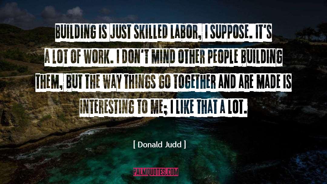 Donald Judd Quotes: Building is just skilled labor,