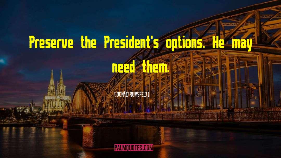 Donald Rumsfeld Quotes: Preserve the President's options. He