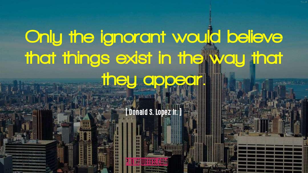 Donald S. Lopez Jr. Quotes: Only the ignorant would believe
