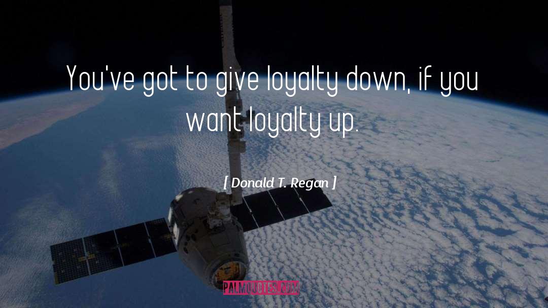 Donald T. Regan Quotes: You've got to give loyalty