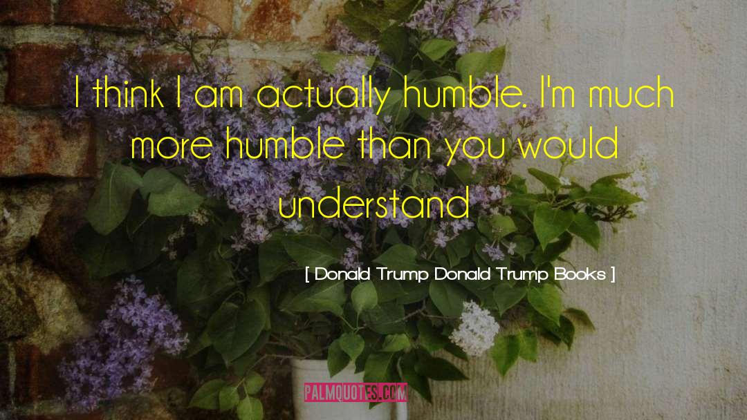 Donald Trump Donald Trump Books Quotes: I think I am actually