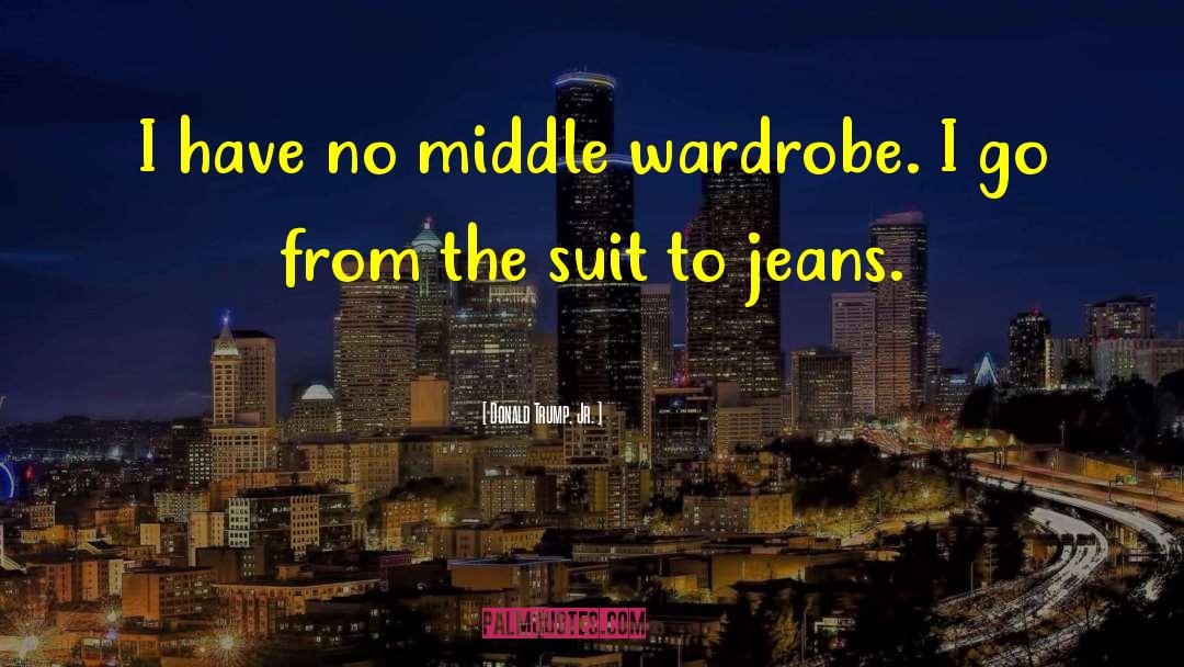 Donald Trump, Jr. Quotes: I have no middle wardrobe.