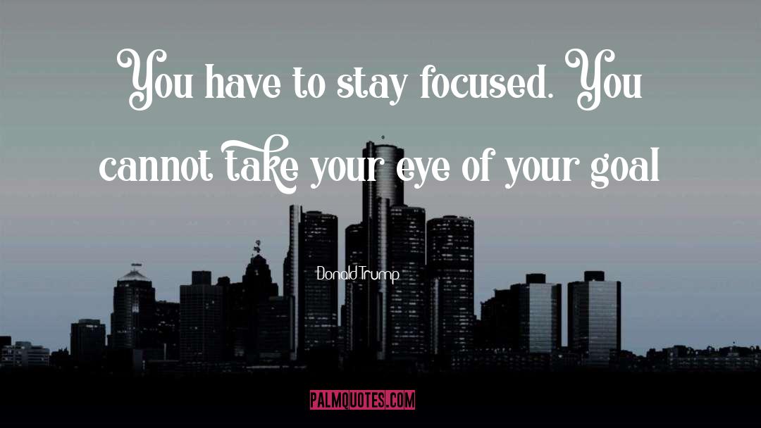 Donald Trump Quotes: You have to stay focused.