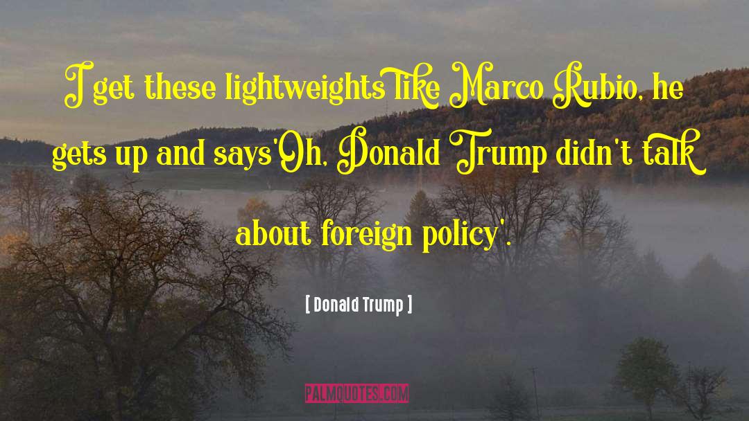 Donald Trump Quotes: I get these lightweights like