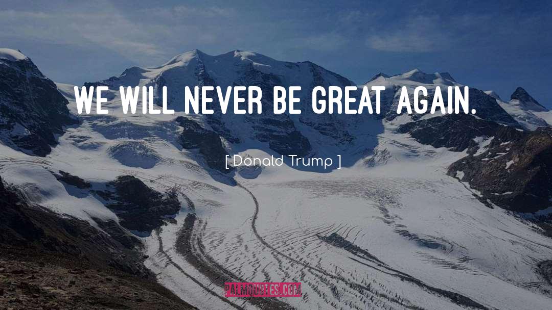 Donald Trump Quotes: We will never be great