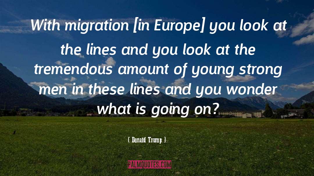 Donald Trump Quotes: With migration [in Europe] you