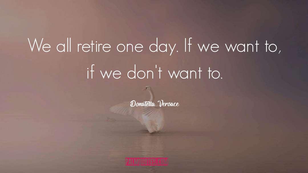 Donatella Versace Quotes: We all retire one day.