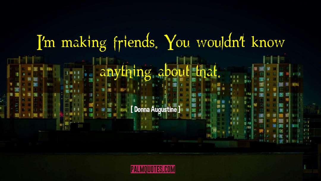 Donna Augustine Quotes: I'm making friends. You wouldn't