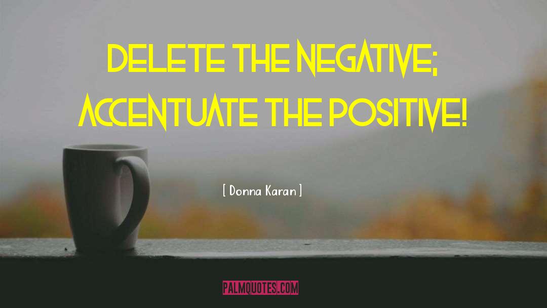 Donna Karan Quotes: Delete the negative; accentuate the