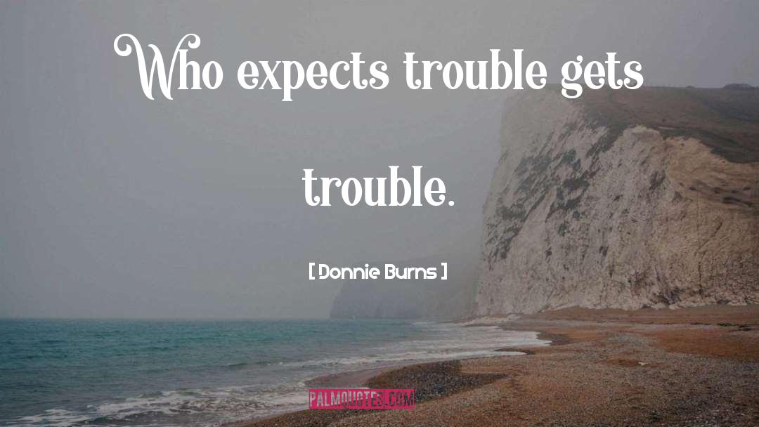 Donnie Burns Quotes: Who expects trouble gets trouble.