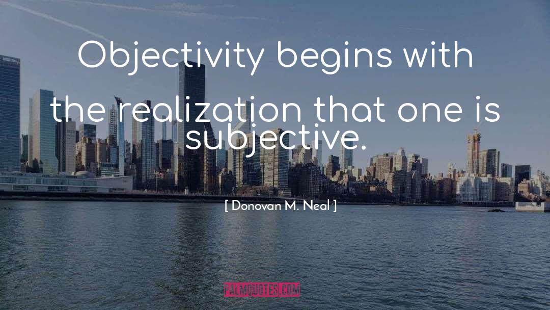 Donovan M. Neal Quotes: Objectivity begins with the realization