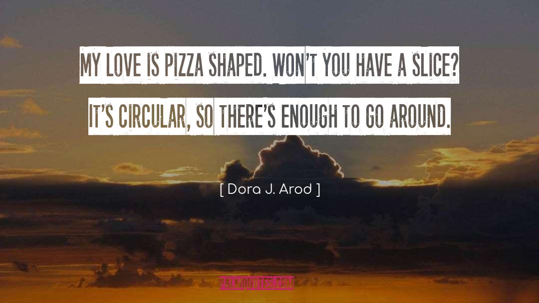 Dora J. Arod Quotes: My love is pizza shaped.