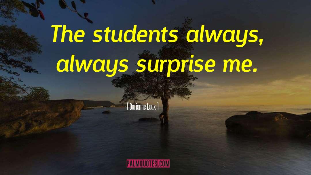 Dorianne Laux Quotes: The students always, always surprise
