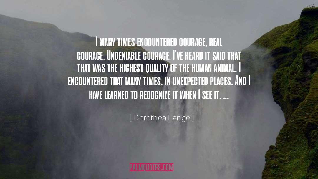Dorothea Lange Quotes: I many times encountered courage,