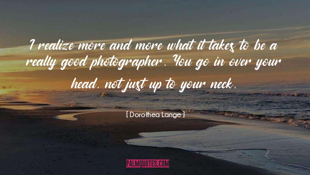 Dorothea Lange Quotes: I realize more and more