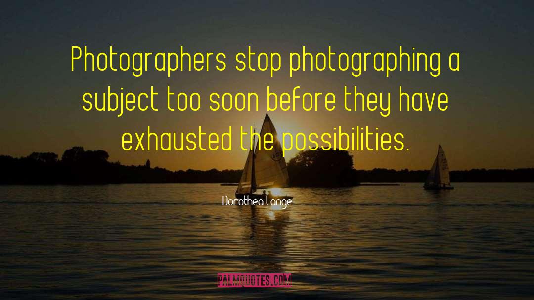Dorothea Lange Quotes: Photographers stop photographing a subject