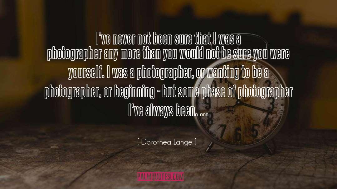 Dorothea Lange Quotes: I've never not been sure