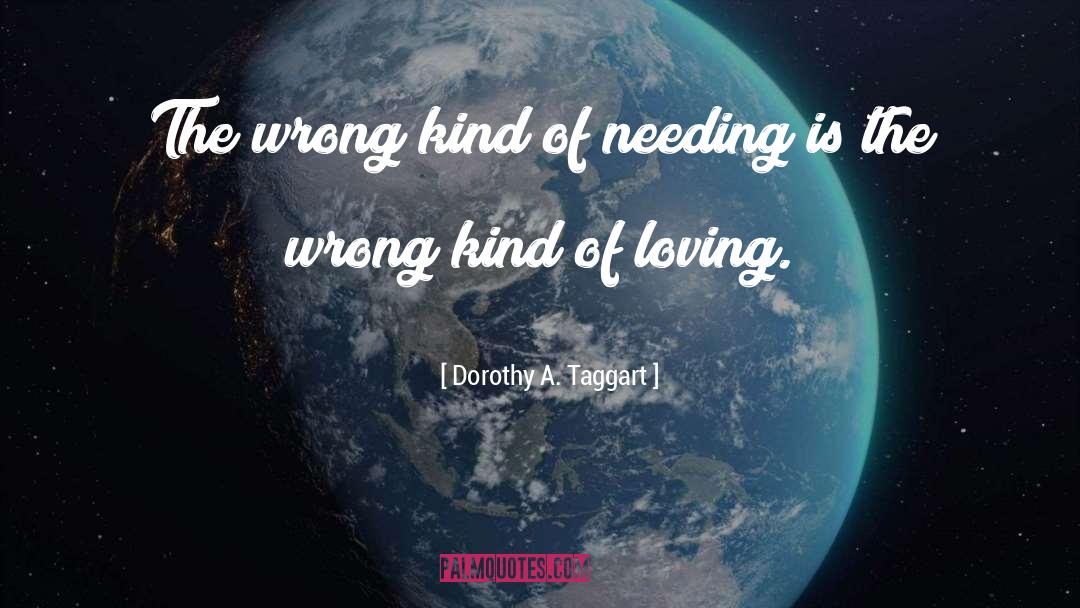 Dorothy A. Taggart Quotes: The wrong kind of needing