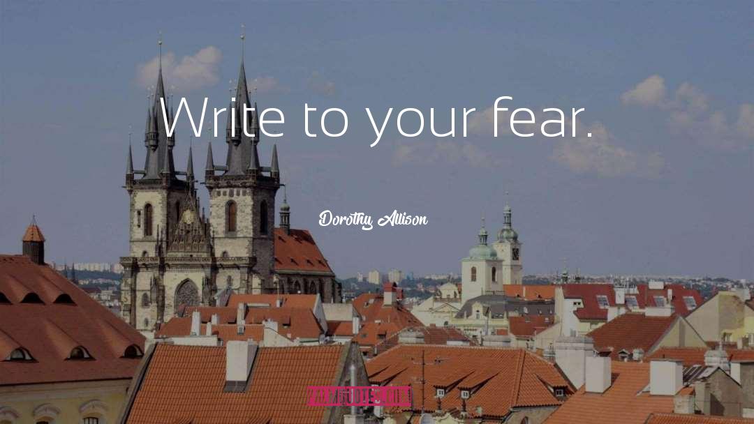Dorothy Allison Quotes: Write to your fear.