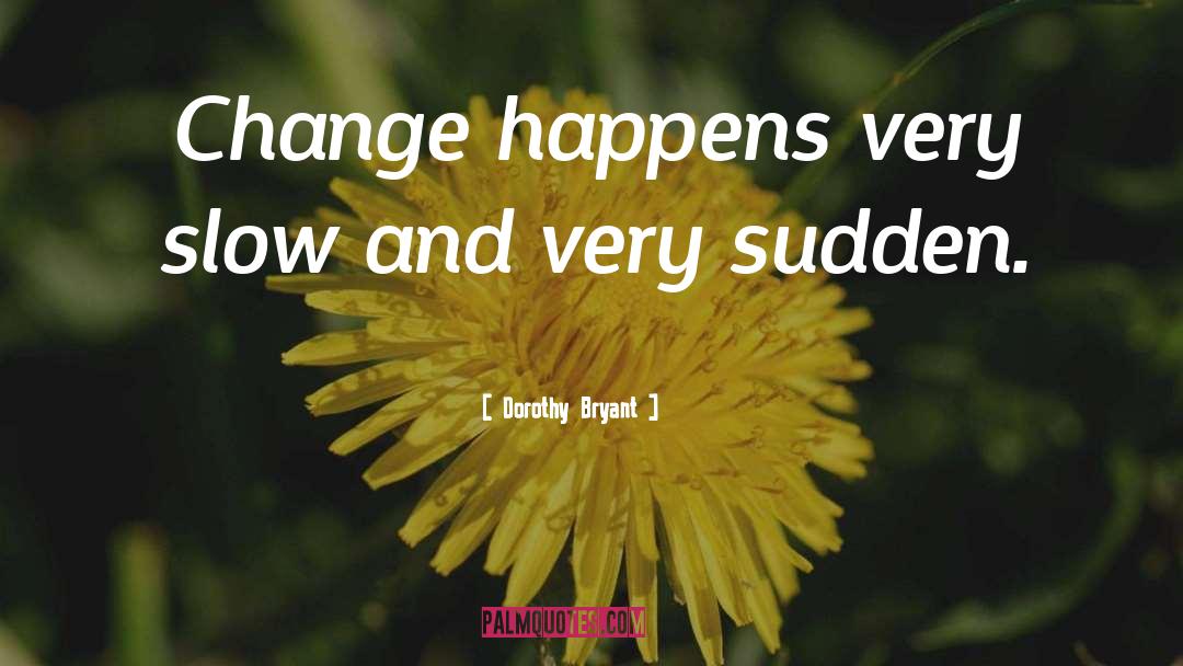 Dorothy Bryant Quotes: Change happens very slow and