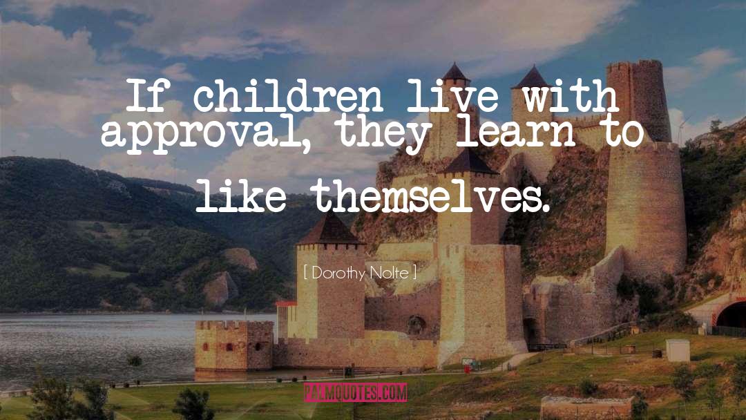 Dorothy Nolte Quotes: If children live with approval,