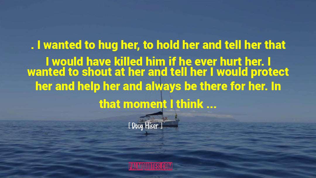 Doug Hiser Quotes: . I wanted to hug