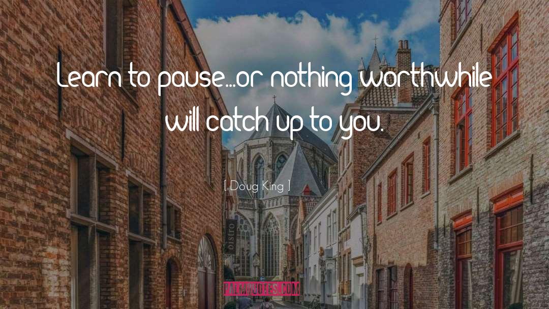 Doug King Quotes: Learn to pause...or nothing worthwhile