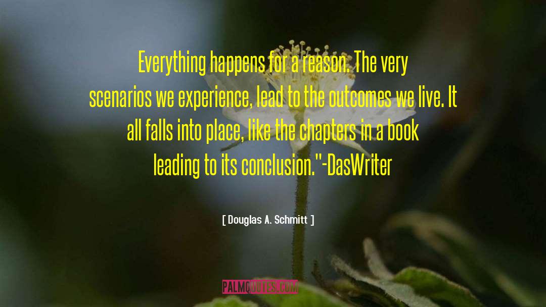 Douglas A. Schmitt Quotes: Everything happens for a reason.