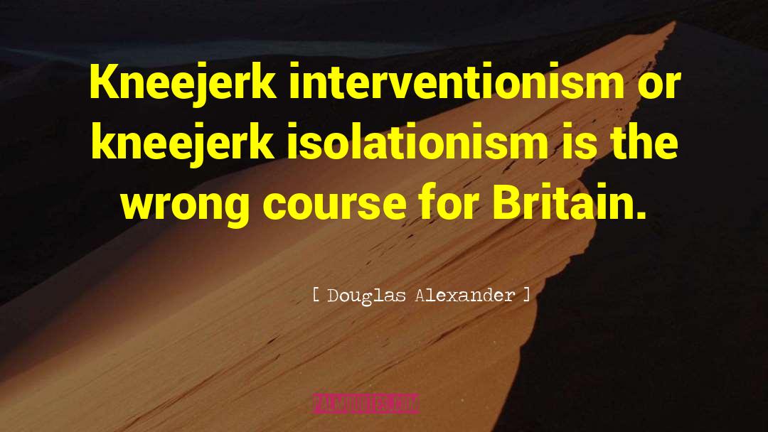 Douglas Alexander Quotes: Kneejerk interventionism or kneejerk isolationism