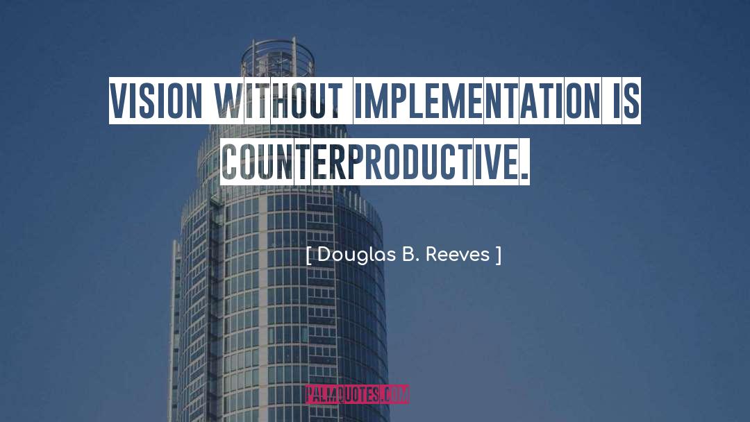 Douglas B. Reeves Quotes: Vision without implementation is counterproductive.