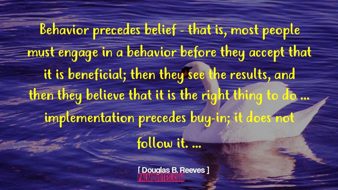 Douglas B. Reeves Quotes: Behavior precedes belief - that