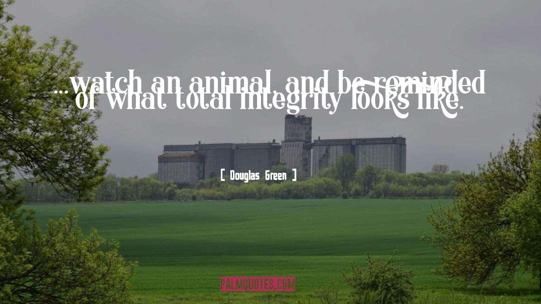 Douglas Green Quotes: ...watch an animal, and be