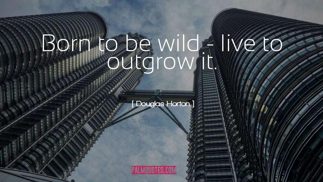 Douglas Horton Quotes: Born to be wild -
