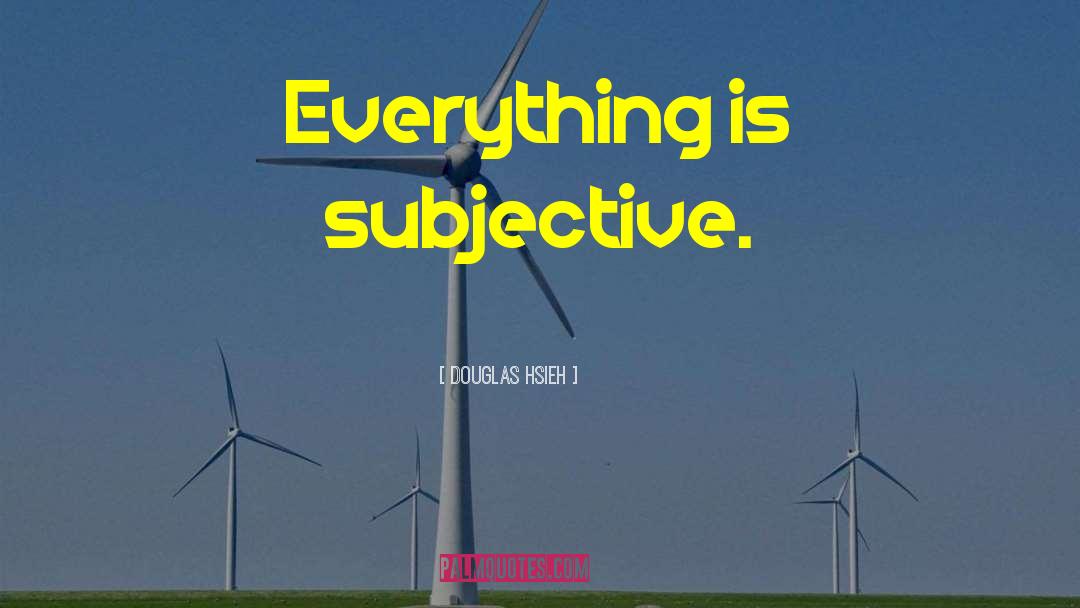 Douglas Hsieh Quotes: Everything is subjective.